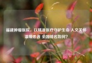 福建肿瘤医院，以精准医疗守护生命 人文关怀温暖患者 全国排名如何？