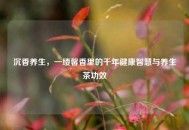 沉香养生，一缕馨香里的千年健康智慧与养生茶功效