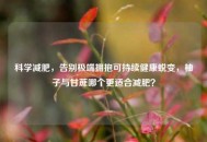 科学减肥，告别极端拥抱可持续健康蜕变，柚子与甘蔗哪个更适合减肥？