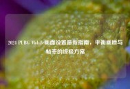 2024 PUBG Mobile画面设置最新指南，平衡画质与帧率的终极方案