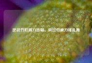 逆战竹町阁刀出鞘，风过竹痕刀锋乱舞