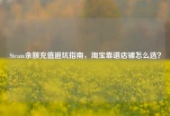 Steam余额充值避坑指南， *** 靠谱店铺怎么选？