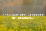 PUBG Mobile攻击操作全解析，从基础射击到进阶技巧，教你设置攻击标点