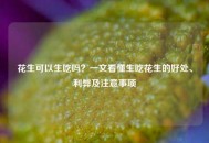 花生可以生吃吗？一文看懂生吃花生的好处、利弊及注意事项