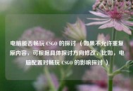 电脑能否畅玩 CSGO 的探讨 （如果不允许重复原内容，可根据具体探讨方向修改，比如，电脑配置对畅玩 CSGO 的影响探讨 ）