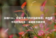 呆喵PUBG，软萌外表下的战场狠角色，用热爱书写吃鸡传奇 | 呆喵推书酱微博