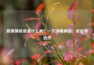 胆囊腺肌症是什么病？一文读懂病因、症状与治疗