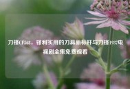 刀锋CF568，锋利实用的刀具新标杆与刀锋1937电视剧全集免费观看