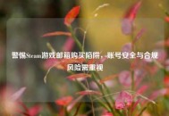 警惕Steam游戏邮箱购买陷阱，账号安全与合规风险需重视
