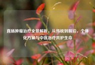 直肠肿瘤治疗全景解析，从传统到前沿，个体化方案与中医治疗共护生命