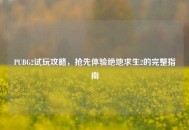 PUBG2试玩攻略，抢先体验绝地求生2的完整指南