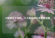CF战场天干密码，十大角色的干支灵魂觉醒