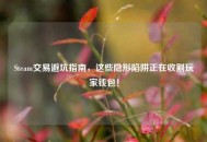 Steam交易避坑指南，这些隐形陷阱正在收割玩家钱包！