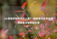 LOL英雄获取时间怎么查？3种简单 *** 帮你快速查看英雄获取记录