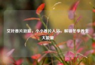 艾叶姜片泡脚，小小姜片入浴，解锁冬季养生大能量