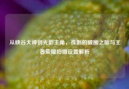 从峡谷大神到光影主角，孤影的破圈之旅与王者荣耀拍摄设置解析