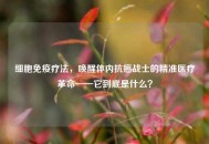 细胞免疫疗法，唤醒体内抗癌战士的精准医疗革命——它到底是什么？