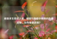 绝地求生竞技之魂，硝烟与策略中燃烧的热血信仰，如何快速获得？