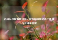 苏福马机械有限公司，智能制造驱动木工机械行业绿色转型