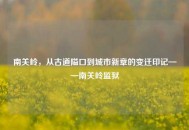 南关岭，从古道隘口到城市新章的变迁印记——南关岭监狱