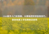 CSGO新手入门全指南，从基础进阶到盲狙技巧，助你快速上手经典射击游戏
