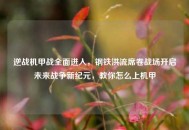 逆战机甲战全面进入，钢铁洪流席卷战场开启未来战争新纪元，教你怎么上机甲