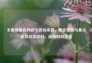王者荣耀官网战令返场来袭，限定皮肤与星元道具惊喜回归，返场时间速览