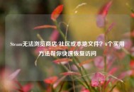 Steam无法浏览商店/社区或本地文件？6个实用 *** 帮你快速恢复访问
