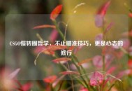 CSGO慢转圈哲学，不止瞄准技巧，更是心态的修行