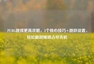 PUBG跳得更高攻略，3个核心技巧+跳跃设置，轻松翻越障碍占尽先机