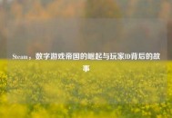 Steam，数字游戏帝国的崛起与玩家ID背后的故事