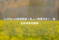 Nix平台CSGO续费指南（含csgov4续费 *** ），轻松延续游戏***