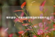 带环避孕，可能的副作用及科学应对 *** 