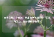 王者荣耀战令皮肤，限定美学与玩家情怀的双向奔赴，你知道有哪些吗？