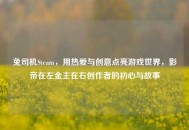 兔司机Steam，用热爱与创意点亮游戏世界，影帝在左金主在右创作者的初心与故事