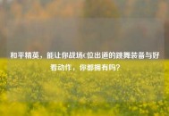 和平精英，能让你战场C位出道的跳舞装备与好看动作，你都拥有吗？