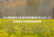 PUBG雪地模式卡在首页或地图消失怎么办？5个实用解决方案助你快速突破