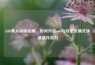 LOL单人训练指南，如何开启solo与自定义模式快速提升实力