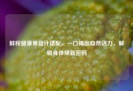 鲜榨健康果蔬汁搭配，一口喝出自然活力，解锁身体焕新密码