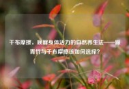 干布摩擦，唤醒身体活力的自然养生法——踩青竹与干布摩擦该如何选择？