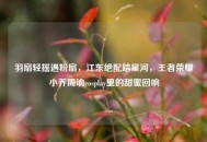 羽扇轻摇遇粉扇，江东绝配踏星河，王者荣耀小乔周瑜cosplay里的甜蜜回响