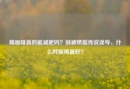喝咖啡真的能减肥吗？别被燃脂传说误导，什么时候喝更好？
