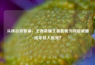 从峡谷到餐桌，王者荣耀王者套餐为何能破圈成年轻人新宠？