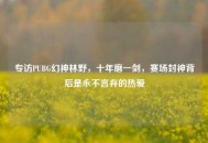 专访PUBG幻神林野，十年磨一剑，赛场封神背后是永不言弃的热爱