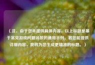 （注，由于您未提供具体内容，以上标题是基于常见游戏问题场景的通用示例。若您能提供详细内容，我将为您生成更精准的标题。）