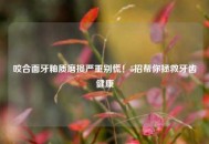 咬合面牙釉质磨损严重别慌！5招帮你拯救牙齿健康