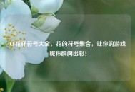 CF花样符号大全，花的符号***，让你的游戏昵称瞬间出彩！