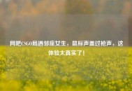 网吧CSGO局遇邻座女生，鼠标声盖过枪声，这体验太真实了！