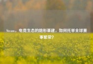 Steam，电竞生态的隐形基建，如何托举全球赛事繁荣？