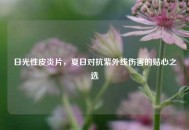 日光性皮炎片，夏日对抗紫外线伤害的贴心之选